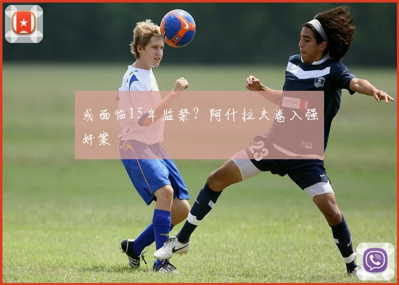 或面临15年监禁？阿什拉夫卷入强奸案