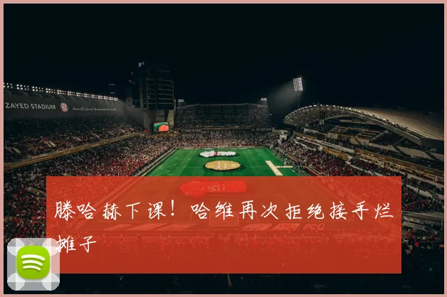 滕哈赫下课！哈维再次拒绝接手烂摊子
