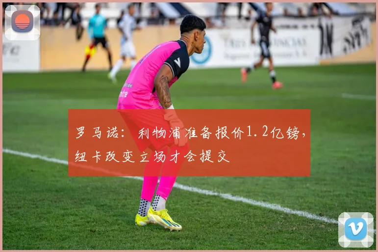 罗马诺：利物浦准备报价1.2亿镑，纽卡改变立场才会提交